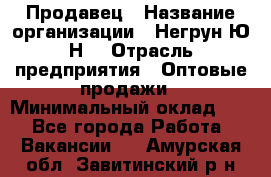 Продавец › Название организации ­ Негрун Ю.Н. › Отрасль предприятия ­ Оптовые продажи › Минимальный оклад ­ 1 - Все города Работа » Вакансии   . Амурская обл.,Завитинский р-н